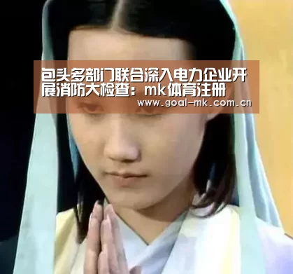 包头多部门联合深入电力企业开展消防大检查:mk体育注册(图2) mk体育注册