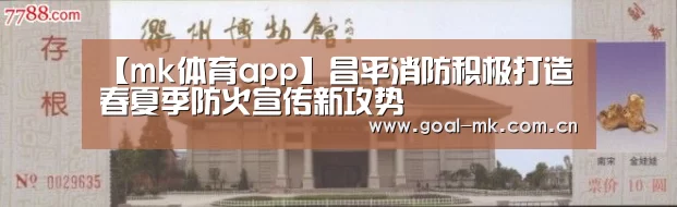 【mk体育app】昌平消防积极打造春夏季防火宣传新攻势(图4) mk体育注册