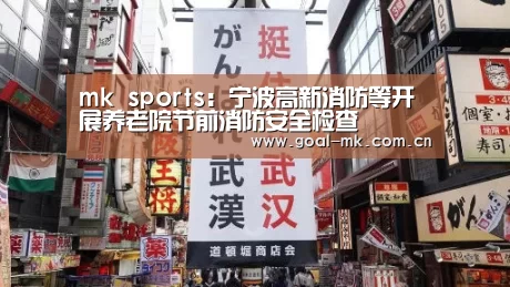 mk sports:宁波高新消防等开展养老院节前消防安全检查(图3) mk体育注册